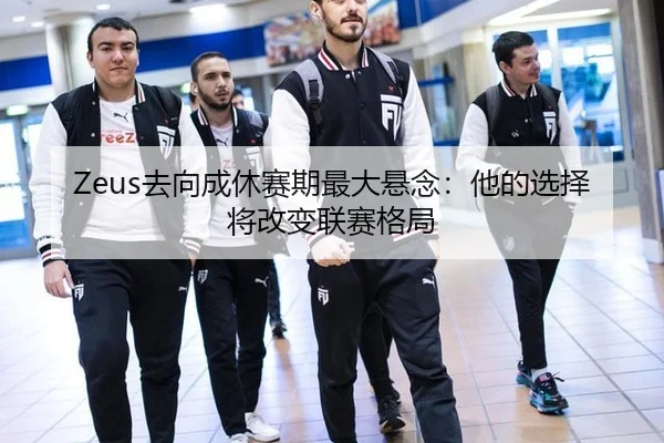 Zeus去向成休赛期最大悬念：他的选择将改变联赛格局